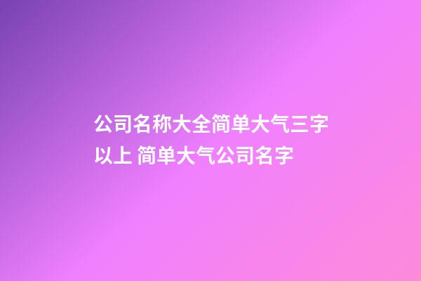 公司名称大全简单大气三字以上 简单大气公司名字-第1张-公司起名-玄机派